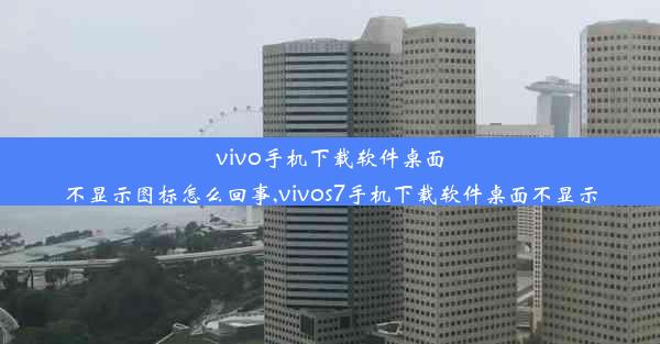 vivo手机下载软件桌面不显示图标怎么回事,vivos7手机下载软件桌面不显示