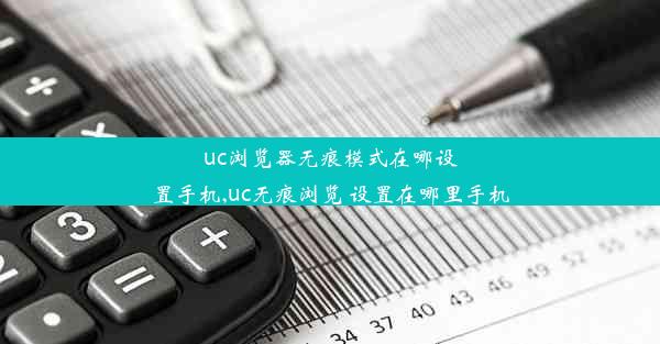 uc浏览器无痕模式在哪设置手机,uc无痕浏览 设置在哪里手机