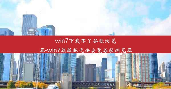 win7下载不了谷歌浏览器-win7旗舰版无法安装谷歌浏览器