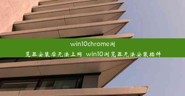 win10chrome浏览器安装后无法上网_win10浏览器无法安装插件