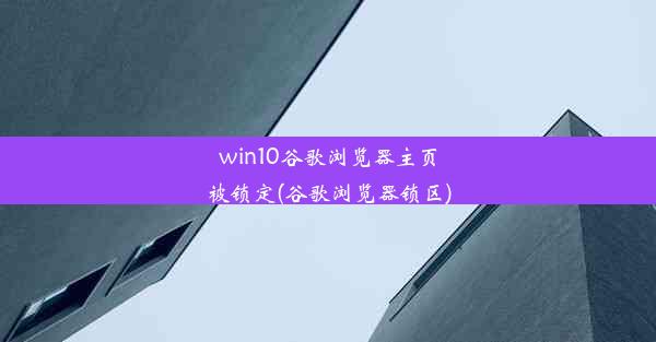 win10谷歌浏览器主页被锁定(谷歌浏览器锁区)