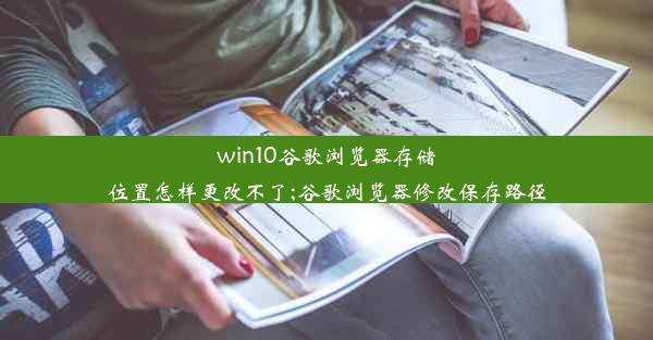 win10谷歌浏览器存储位置怎样更改不了;谷歌浏览器修改保存路径