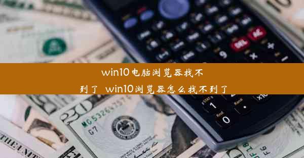 win10电脑浏览器找不到了_win10浏览器怎么找不到了