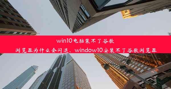 win10电脑装不了谷歌浏览器为什么会闪退、window10安装不了谷歌浏览器