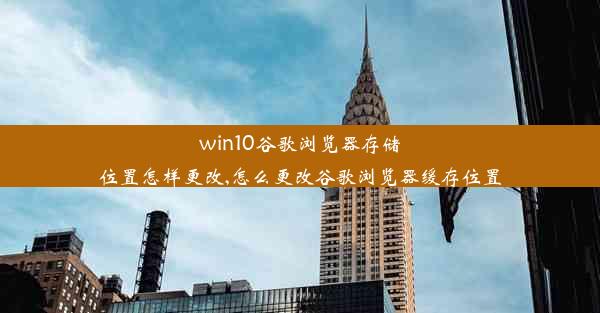 win10谷歌浏览器存储位置怎样更改,怎么更改谷歌浏览器缓存位置