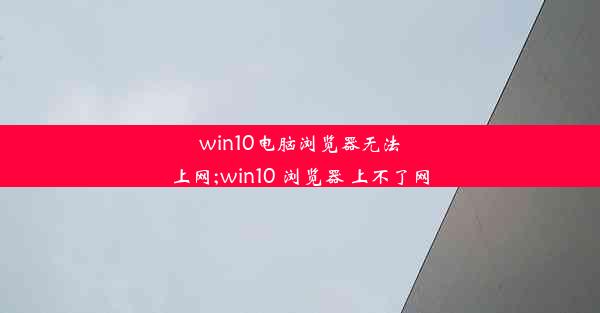 win10电脑浏览器无法上网;win10 浏览器 上不了网