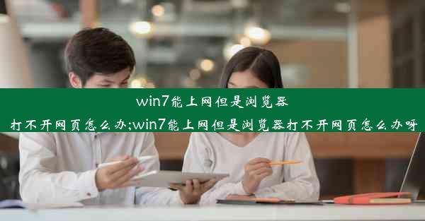 win7能上网但是浏览器打不开网页怎么办;win7能上网但是浏览器打不开网页怎么办呀