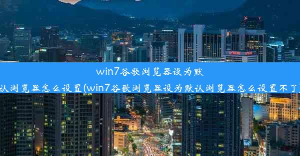 win7谷歌浏览器设为默认浏览器怎么设置(win7谷歌浏览器设为默认浏览器怎么设置不了)