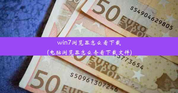 win7浏览器怎么看下载(电脑浏览器怎么查看下载文件)