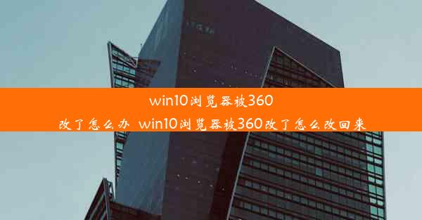 win10浏览器被360改了怎么办_win10浏览器被360改了怎么改回来