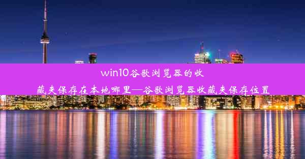 win10谷歌浏览器的收藏夹保存在本地哪里—谷歌浏览器收藏夹保存位置