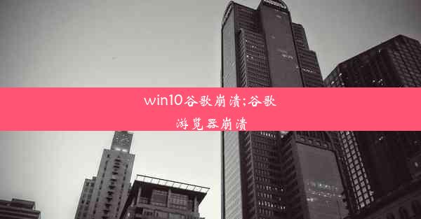 win10谷歌崩溃;谷歌游览器崩溃