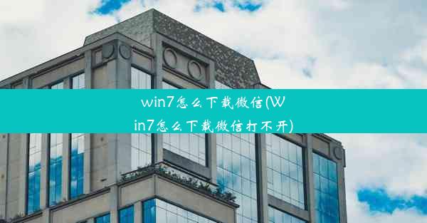 win7怎么下载微信(Win7怎么下载微信打不开)