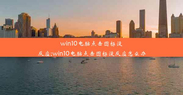 win10电脑点击图标没反应;win10电脑点击图标没反应怎么办