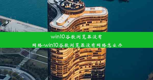 win10谷歌浏览器没有网络-win10谷歌浏览器没有网络怎么办