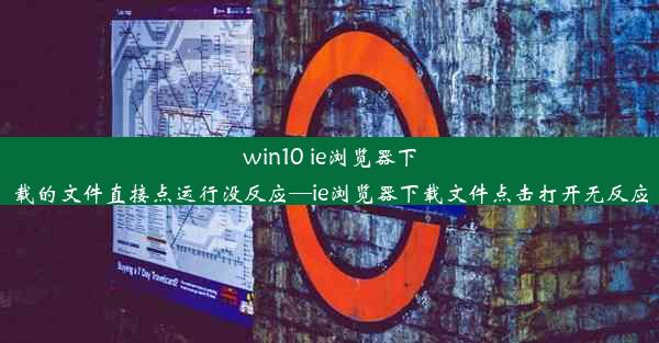 win10 ie浏览器下载的文件直接点运行没反应—ie浏览器下载文件点击打开无反应