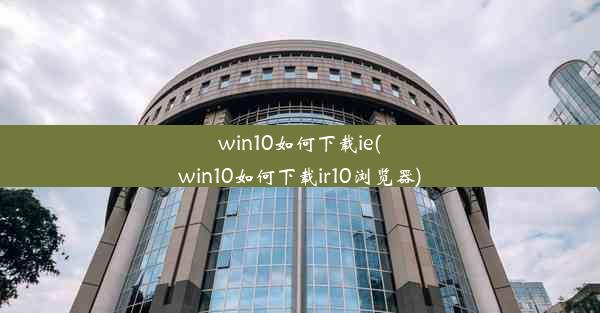 win10如何下载ie(win10如何下载ir10浏览器)