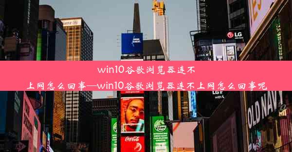 win10谷歌浏览器连不上网怎么回事—win10谷歌浏览器连不上网怎么回事呢