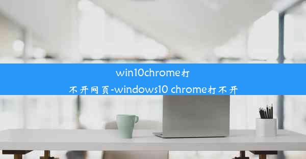 win10chrome打不开网页-windows10 chrome打不开