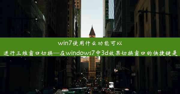 win7使用什么功能可以进行三维窗口切换—在windows7中3d效果切换窗口的快捷键是