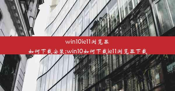 win10ie11浏览器如何下载安装;win10如何下载ie11浏览器下载