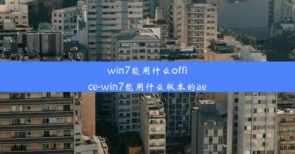 win7能用什么office-win7能用什么版本的ae