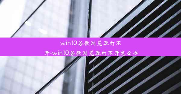 win10谷歌浏览器打不开-win10谷歌浏览器打不开怎么办