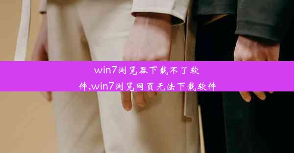 win7浏览器下载不了软件,win7浏览网页无法下载软件