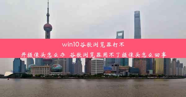 win10谷歌浏览器打不开摄像头怎么办_谷歌浏览器用不了摄像头怎么回事