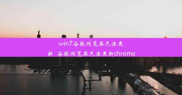 win7谷歌浏览器无法更新_谷歌浏览器无法更新chrome