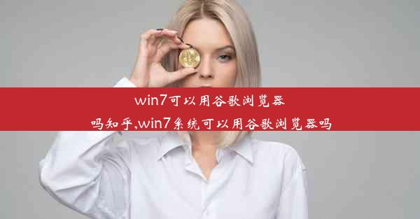 win7可以用谷歌浏览器吗知乎,win7系统可以用谷歌浏览器吗