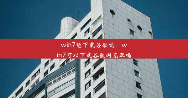 win7能下载谷歌吗—win7可以下载谷歌浏览器吗