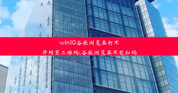 win10谷歌浏览器打不开网页二维码;谷歌浏览器不能扫码