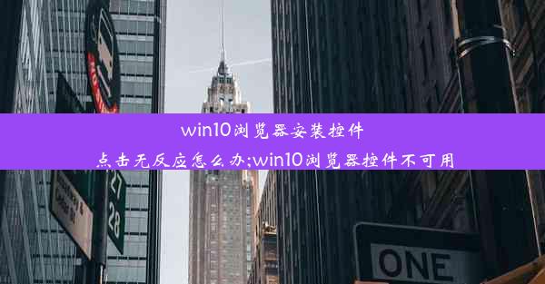 win10浏览器安装控件点击无反应怎么办;win10浏览器控件不可用