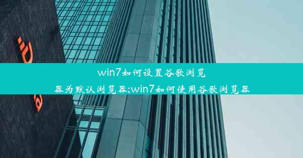 win7如何设置谷歌浏览器为默认浏览器;win7如何使用谷歌浏览器