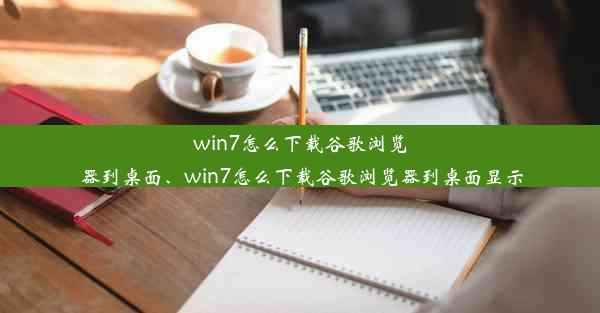 win7怎么下载谷歌浏览器到桌面、win7怎么下载谷歌浏览器到桌面显示