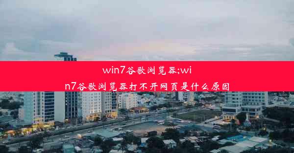 win7谷歌浏览器;win7谷歌浏览器打不开网页是什么原因