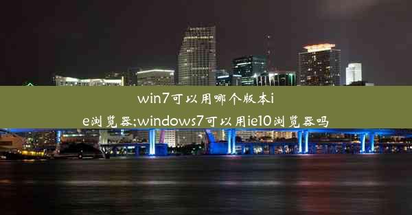 win7可以用哪个版本ie浏览器;windows7可以用ie10浏览器吗