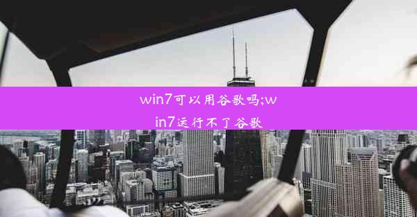 win7可以用谷歌吗;win7运行不了谷歌