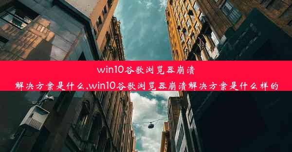 win10谷歌浏览器崩溃解决方案是什么,win10谷歌浏览器崩溃解决方案是什么样的