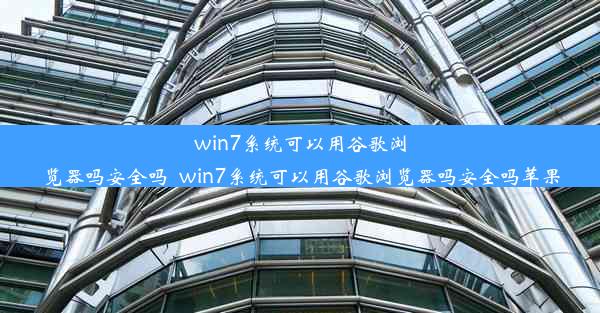 win7系统可以用谷歌浏览器吗安全吗_win7系统可以用谷歌浏览器吗安全吗苹果