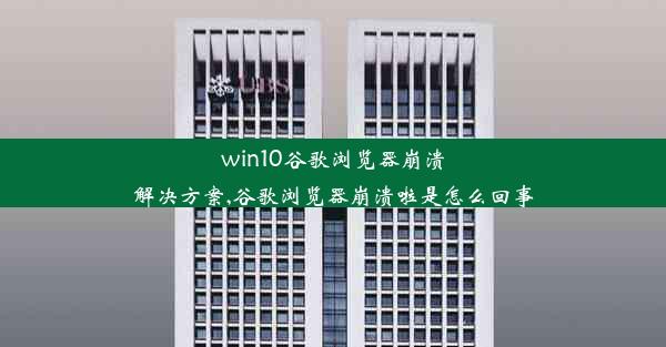 win10谷歌浏览器崩溃解决方案,谷歌浏览器崩溃啦是怎么回事