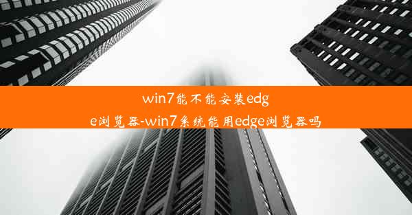 win7能不能安装edge浏览器-win7系统能用edge浏览器吗