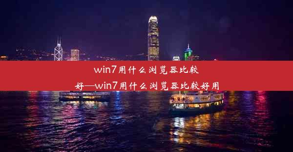 win7用什么浏览器比较好—win7用什么浏览器比较好用