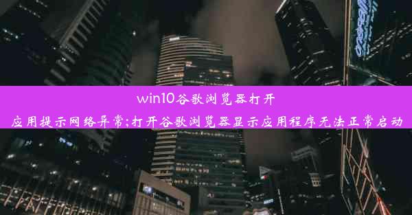 win10谷歌浏览器打开应用提示网络异常;打开谷歌浏览器显示应用程序无法正常启动