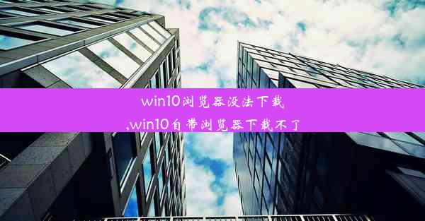 win10浏览器没法下载,win10自带浏览器下载不了