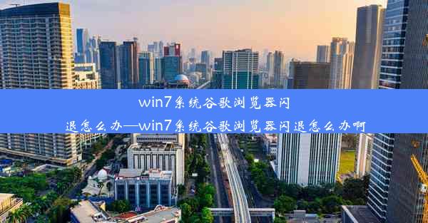 win7系统谷歌浏览器闪退怎么办—win7系统谷歌浏览器闪退怎么办啊