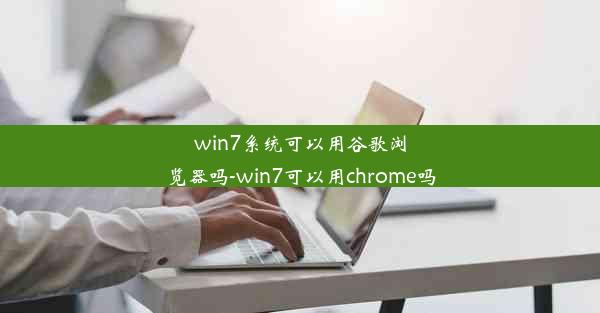 win7系统可以用谷歌浏览器吗-win7可以用chrome吗