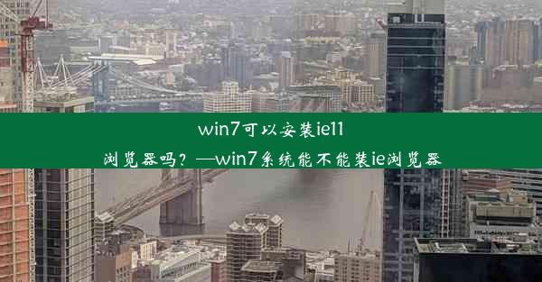 win7可以安装ie11浏览器吗？—win7系统能不能装ie浏览器