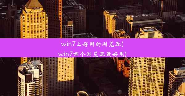 win7上好用的浏览器(win7哪个浏览器最好用)